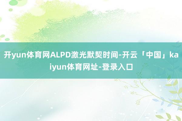 开yun体育网ALPD激光默契时间-开云「中国」kaiyun体育网址-登录入口
