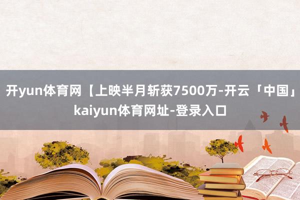 开yun体育网【上映半月斩获7500万-开云「中国」kaiyun体育网址-登录入口