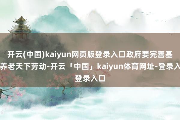 开云(中国)kaiyun网页版登录入口政府要完善基本养老天下劳动-开云「中国」kaiyun体育网址-登录入口