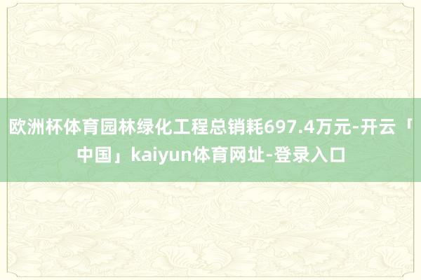欧洲杯体育园林绿化工程总销耗697.4万元-开云「中国」kaiyun体育网址-登录入口