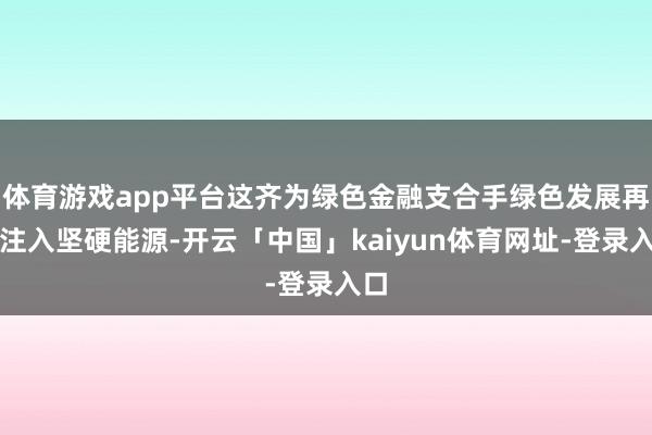 体育游戏app平台这齐为绿色金融支合手绿色发展再次注入坚硬能源-开云「中国」kaiyun体育网址-登录入口