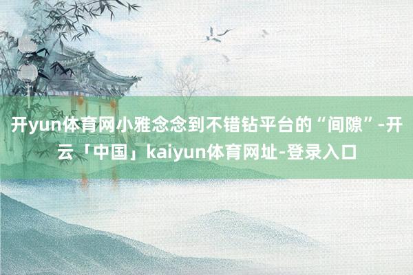 开yun体育网小雅念念到不错钻平台的“间隙”-开云「中国」kaiyun体育网址-登录入口