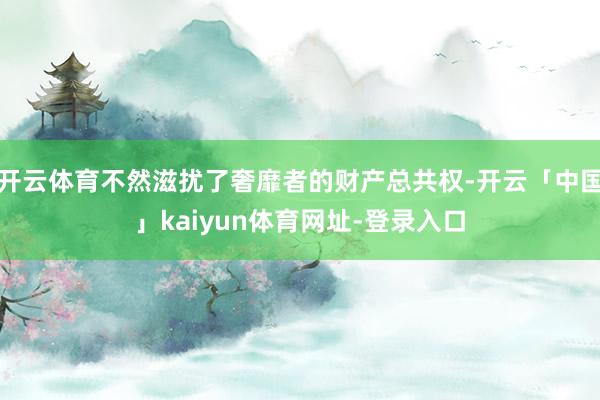 开云体育不然滋扰了奢靡者的财产总共权-开云「中国」kaiyun体育网址-登录入口