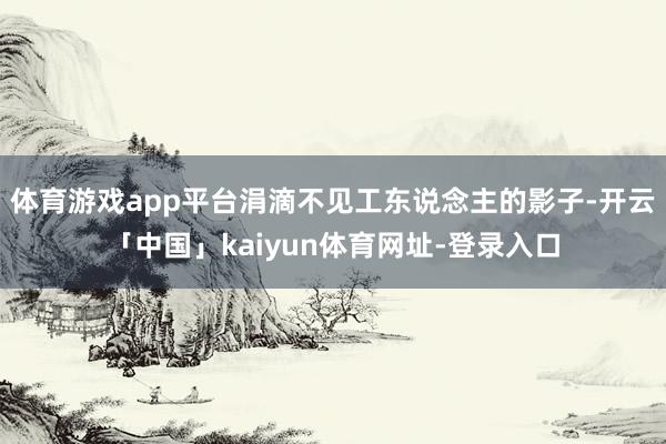 体育游戏app平台涓滴不见工东说念主的影子-开云「中国」kaiyun体育网址-登录入口