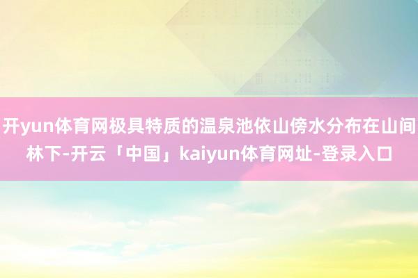 开yun体育网极具特质的温泉池依山傍水分布在山间林下-开云「中国」kaiyun体育网址-登录入口