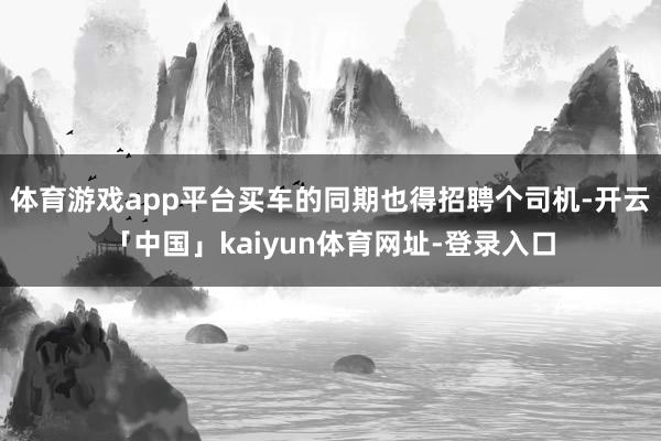 体育游戏app平台买车的同期也得招聘个司机-开云「中国」kaiyun体育网址-登录入口