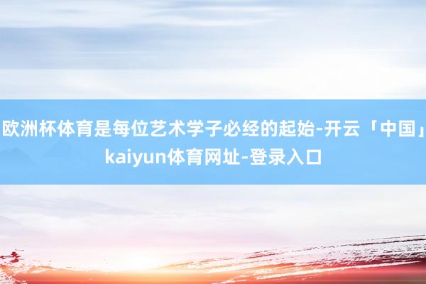 欧洲杯体育是每位艺术学子必经的起始-开云「中国」kaiyun体育网址-登录入口