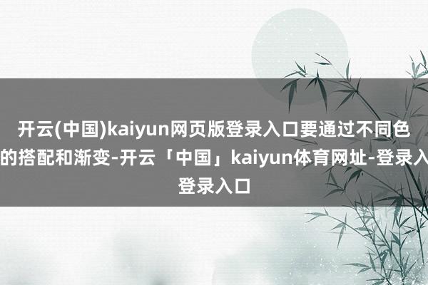 开云(中国)kaiyun网页版登录入口要通过不同色调的搭配和渐变-开云「中国」kaiyun体育网址-登录入口