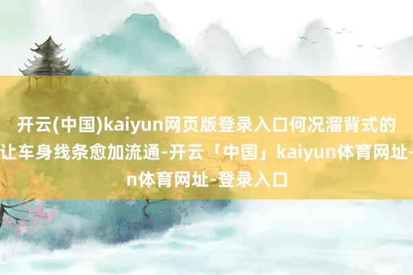 开云(中国)kaiyun网页版登录入口何况溜背式的野心不仅让车身线条愈加流通-开云「中国」kaiyun体育网址-登录入口