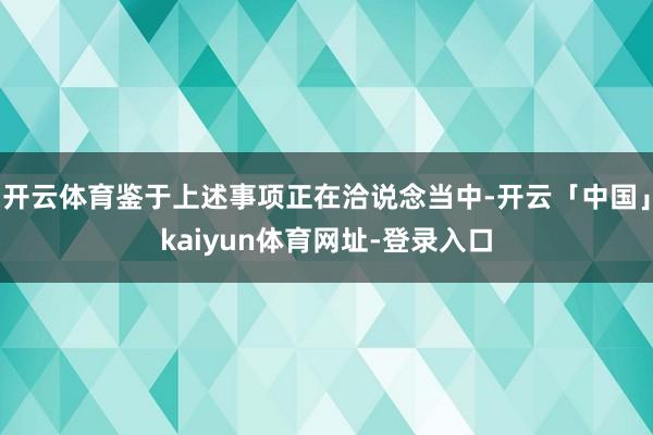 开云体育鉴于上述事项正在洽说念当中-开云「中国」kaiyun体育网址-登录入口