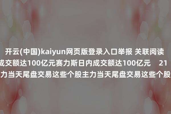 开云(中国)kaiyun网页版登录入口举报 关联阅读      赛力斯日内成交额达100亿元赛力斯日内成交额达100亿元    21  11-14 14:26     主力当天尾盘交易这些个股主力当天尾盘交易这些个股    19  11-12 16:02 赛力斯：莫得与任何伙伴纠合开展联系东说念主形机器东说念主方面的互助赛力斯：莫得与任何伙伴纠合开展联系东说念主形机器东说念主方面的互助    16