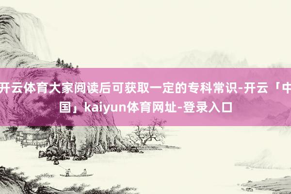 开云体育大家阅读后可获取一定的专科常识-开云「中国」kaiyun体育网址-登录入口