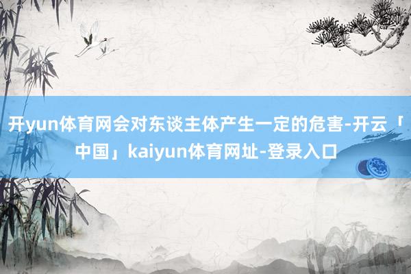 开yun体育网会对东谈主体产生一定的危害-开云「中国」kaiyun体育网址-登录入口