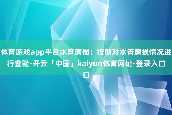 体育游戏app平台水管磨损：按期对水管磨损情况进行查验-开云「中国」kaiyun体育网址-登录入口
