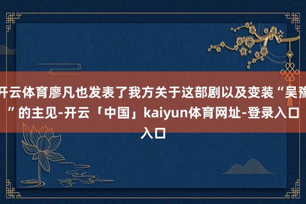 开云体育廖凡也发表了我方关于这部剧以及变装“吴豫”的主见-开云「中国」kaiyun体育网址-登录入口