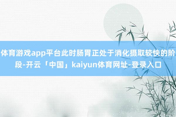体育游戏app平台此时肠胃正处于消化摄取较快的阶段-开云「中国」kaiyun体育网址-登录入口