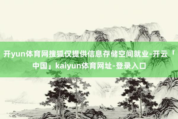 开yun体育网搜狐仅提供信息存储空间就业-开云「中国」kaiyun体育网址-登录入口