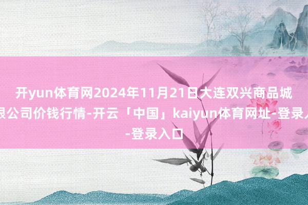 开yun体育网2024年11月21日大连双兴商品城有限公司价钱行情-开云「中国」kaiyun体育网址-登录入口