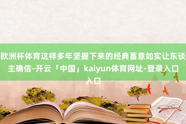 欧洲杯体育这样多年坚握下来的经典蓄意如实让东谈主确信-开云「中国」kaiyun体育网址-登录入口