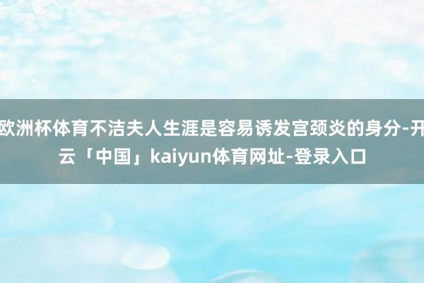 欧洲杯体育不洁夫人生涯是容易诱发宫颈炎的身分-开云「中国」kaiyun体育网址-登录入口