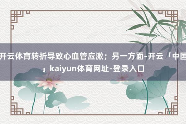 开云体育转折导致心血管应激；另一方面-开云「中国」kaiyun体育网址-登录入口