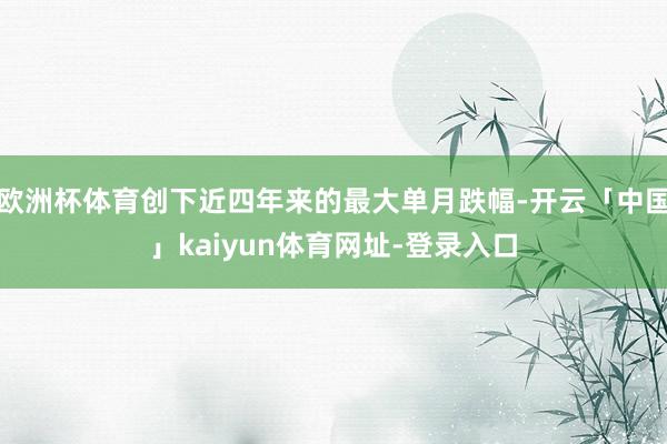 欧洲杯体育创下近四年来的最大单月跌幅-开云「中国」kaiyun体育网址-登录入口