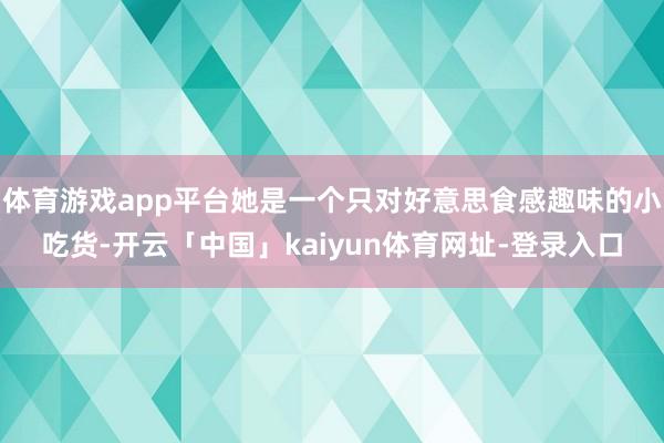 体育游戏app平台她是一个只对好意思食感趣味的小吃货-开云「中国」kaiyun体育网址-登录入口