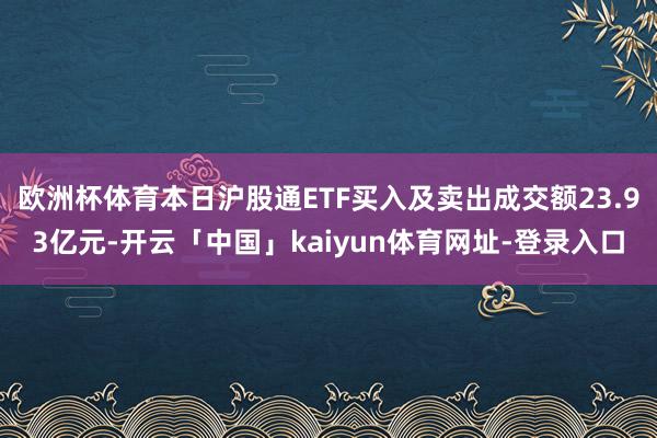 欧洲杯体育本日沪股通ETF买入及卖出成交额23.93亿元-开云「中国」kaiyun体育网址-登录入口