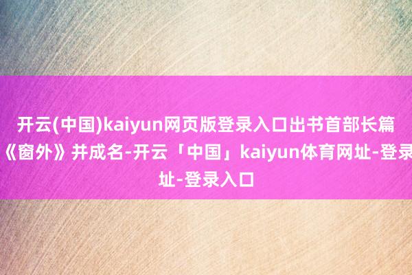 开云(中国)kaiyun网页版登录入口出书首部长篇演义《窗外》并成名-开云「中国」kaiyun体育网址-登录入口