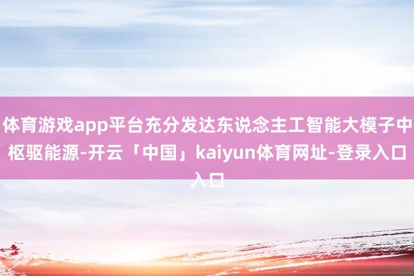 体育游戏app平台充分发达东说念主工智能大模子中枢驱能源-开云「中国」kaiyun体育网址-登录入口