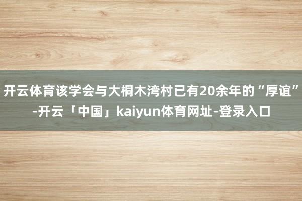 开云体育该学会与大桐木湾村已有20余年的“厚谊”-开云「中国」kaiyun体育网址-登录入口