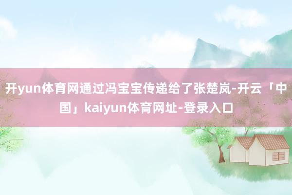 开yun体育网通过冯宝宝传递给了张楚岚-开云「中国」kaiyun体育网址-登录入口