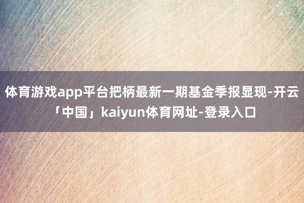 体育游戏app平台把柄最新一期基金季报显现-开云「中国」kaiyun体育网址-登录入口