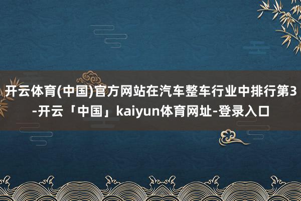 开云体育(中国)官方网站在汽车整车行业中排行第3-开云「中国」kaiyun体育网址-登录入口