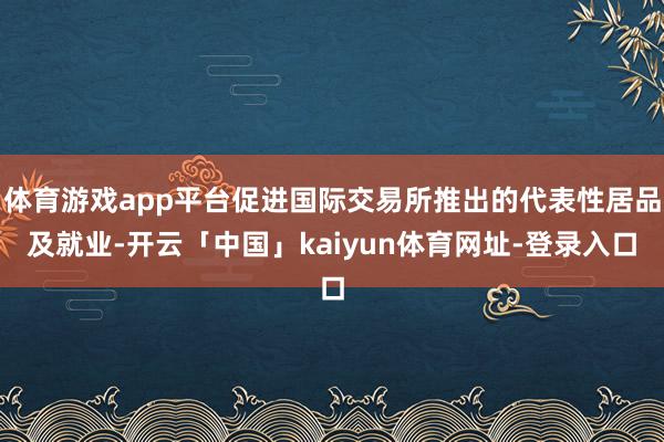 体育游戏app平台促进国际交易所推出的代表性居品及就业-开云「中国」kaiyun体育网址-登录入口