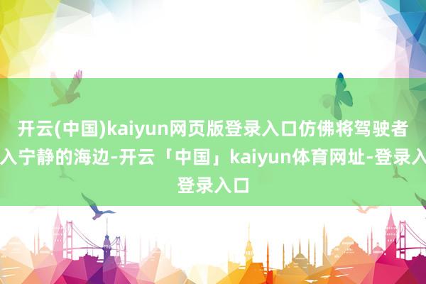 开云(中国)kaiyun网页版登录入口仿佛将驾驶者带入宁静的海边-开云「中国」kaiyun体育网址-登录入口