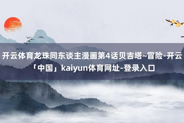 开云体育龙珠同东谈主漫画第4话贝吉塔~冒险-开云「中国」kaiyun体育网址-登录入口
