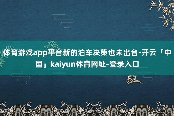 体育游戏app平台新的泊车决策也未出台-开云「中国」kaiyun体育网址-登录入口