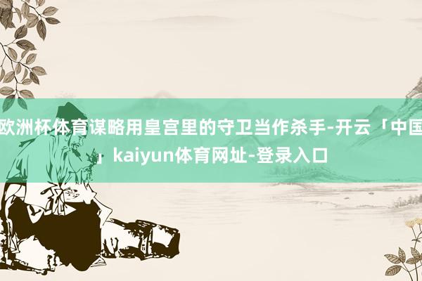 欧洲杯体育谋略用皇宫里的守卫当作杀手-开云「中国」kaiyun体育网址-登录入口