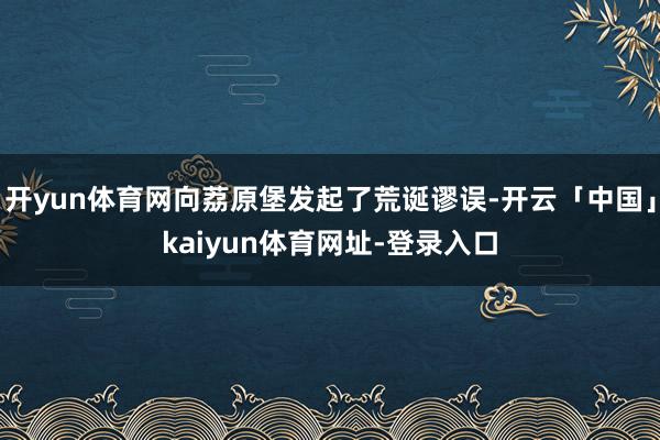 开yun体育网向荔原堡发起了荒诞谬误-开云「中国」kaiyun体育网址-登录入口