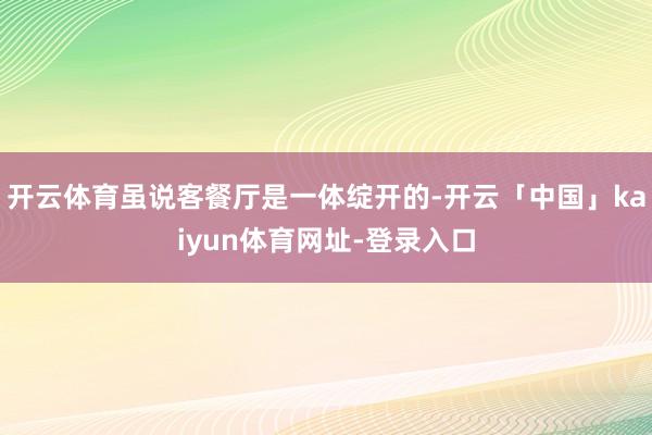 开云体育虽说客餐厅是一体绽开的-开云「中国」kaiyun体育网址-登录入口