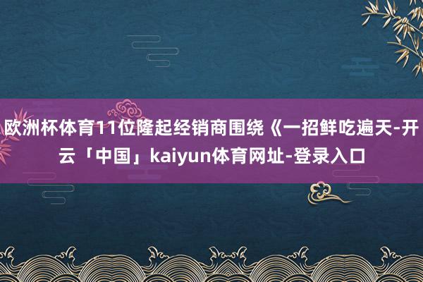 欧洲杯体育11位隆起经销商围绕《一招鲜吃遍天-开云「中国」kaiyun体育网址-登录入口