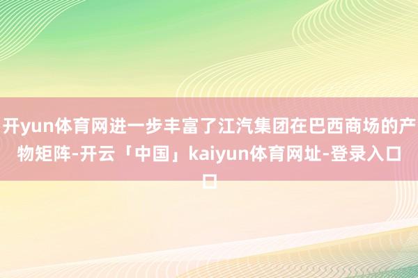 开yun体育网进一步丰富了江汽集团在巴西商场的产物矩阵-开云「中国」kaiyun体育网址-登录入口