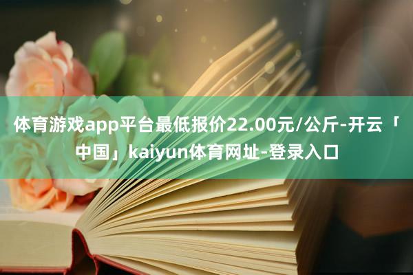 体育游戏app平台最低报价22.00元/公斤-开云「中国」kaiyun体育网址-登录入口