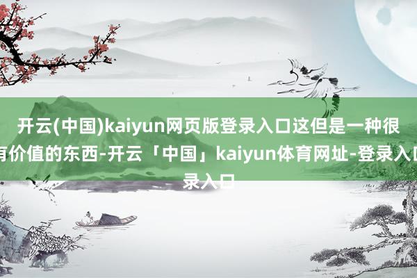 开云(中国)kaiyun网页版登录入口这但是一种很有价值的东西-开云「中国」kaiyun体育网址-登录入口