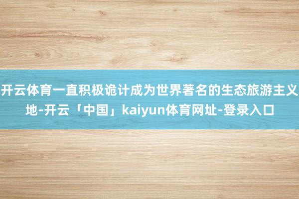 开云体育一直积极诡计成为世界著名的生态旅游主义地-开云「中国」kaiyun体育网址-登录入口