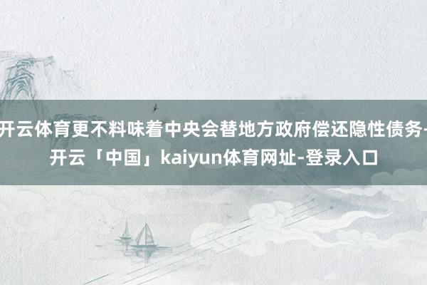开云体育更不料味着中央会替地方政府偿还隐性债务-开云「中国」kaiyun体育网址-登录入口