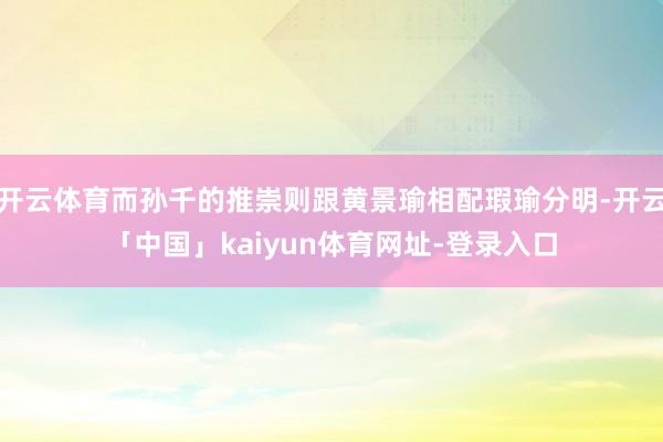 开云体育而孙千的推崇则跟黄景瑜相配瑕瑜分明-开云「中国」kaiyun体育网址-登录入口