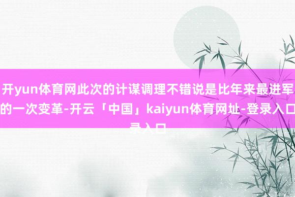 开yun体育网此次的计谋调理不错说是比年来最进军的一次变革-开云「中国」kaiyun体育网址-登录入口