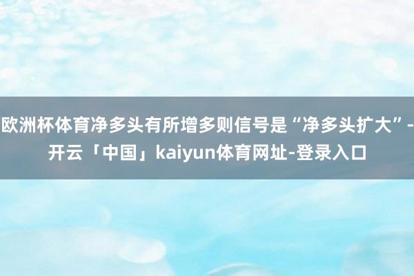 欧洲杯体育净多头有所增多则信号是“净多头扩大”-开云「中国」kaiyun体育网址-登录入口